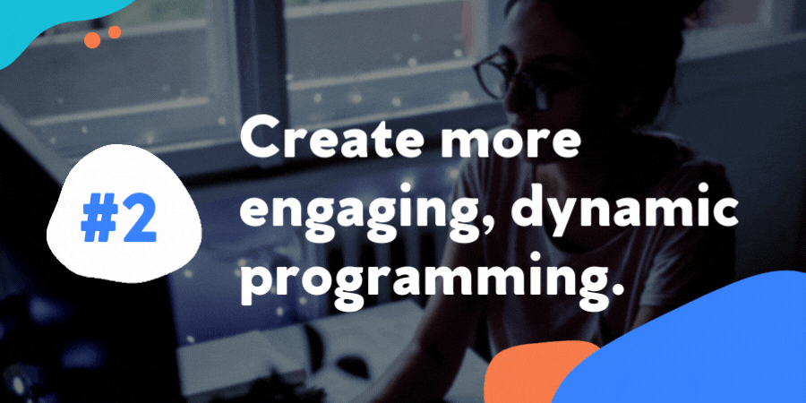 Create more engaging, dynamic programming.