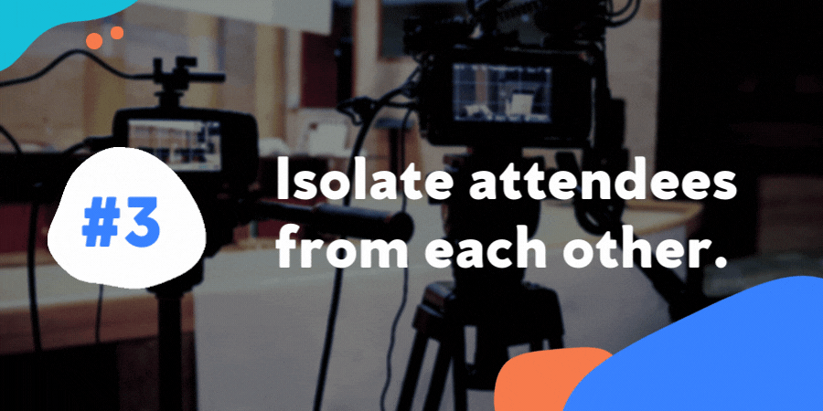 Isolate attendees from each other.